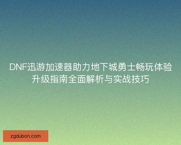 DNF迅游加速器助力地下城勇士畅玩体验升级指南全面解析与实战技巧