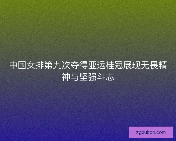 中国女排第九次夺得亚运桂冠展现无畏精神与坚强斗志
