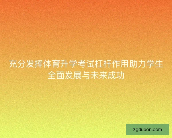 充分发挥体育升学考试杠杆作用助力学生全面发展与未来成功